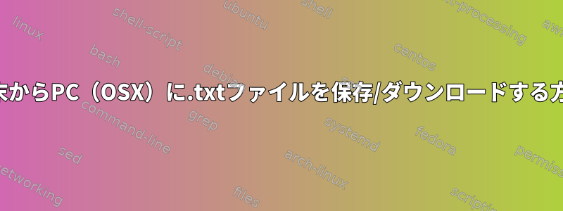 端末からPC（OSX）に.txtファイルを保存/ダウンロードする方法