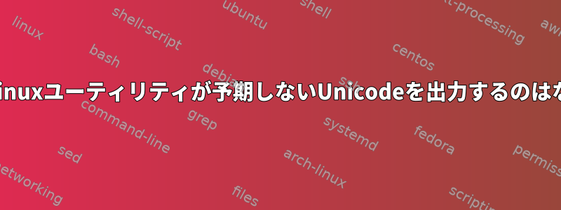 いくつかのLinuxユーティリティが予期しないUnicodeを出力するのはなぜですか？