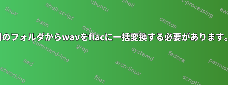 別のフォルダからwavをflacに一括変換する必要があります。