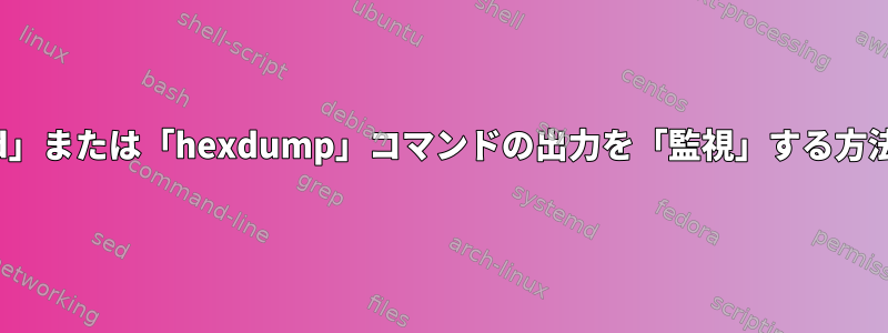 「xxd」または「hexdump」コマンドの出力を「監視」する方法は？