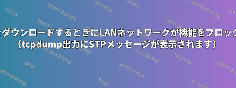 インターネットから「ラージ」ファイルをダウンロードするときにLANネットワークが機能をブロックまたは停止した場合はどうなりますか？ （tcpdump出力にSTPメッセージが表示されます）