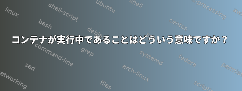 コンテナが実行中であることはどういう意味ですか？