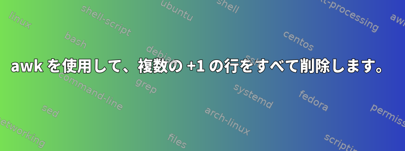 awk を使用して、複数の +1 の行をすべて削除します。