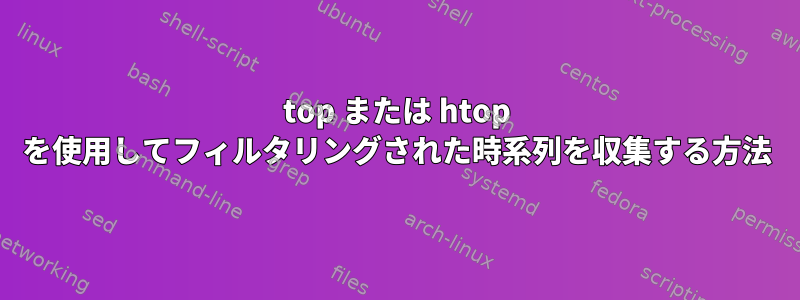 top または htop を使用してフィルタリングされた時系列を収集する方法