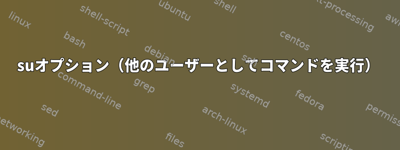 suオプション（他のユーザーとしてコマンドを実行）