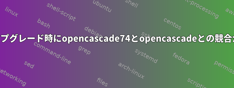 Pacman：アップグレード時にopencascade74とopencascadeとの競合が発生します。