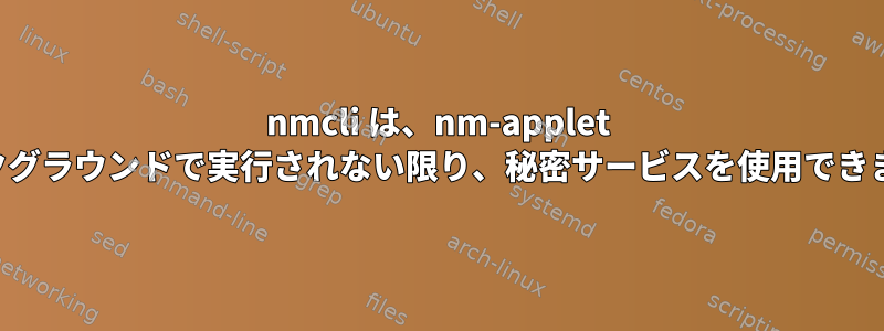 nmcli は、nm-applet がバックグラウンドで実行されない限り、秘密サービスを使用できません。