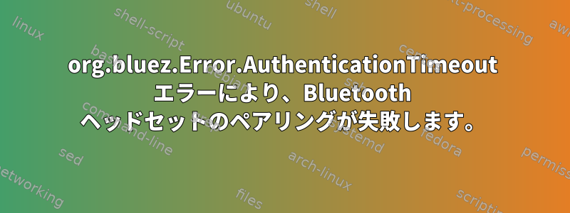 org.bluez.Error.AuthenticationTimeout エラーにより、Bluetooth ヘッドセットのペアリングが失敗します。