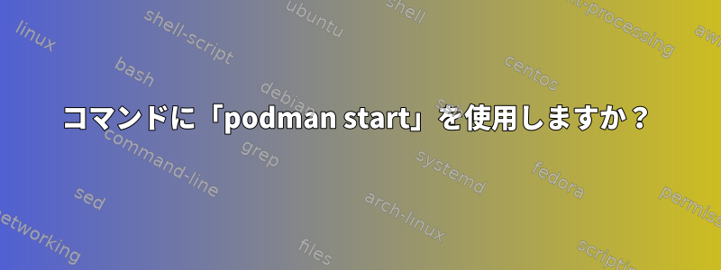 コマンドに「podman start」を使用しますか？