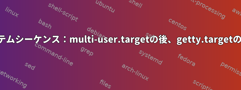 システムシーケンス：multi-user.targetの後、getty.targetの前？