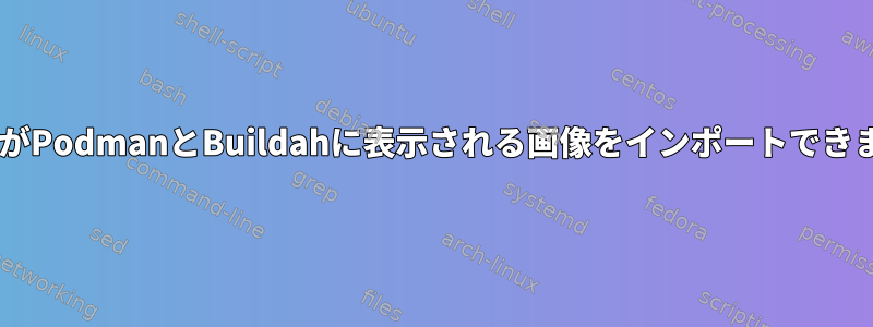 DockerがPodmanとBuildahに表示される画像をインポートできますか？