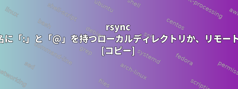 rsync は、ターゲットがディレクトリ名に「:」と「@」を持つローカルディレクトリか、リモートSSHかどうかを区別しますか？ [コピー]