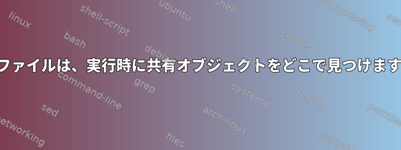 実行ファイルは、実行時に共有オブジェクトをどこで見つけますか？