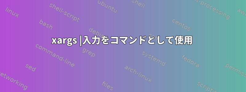 xargs |入力をコマンドとして使用