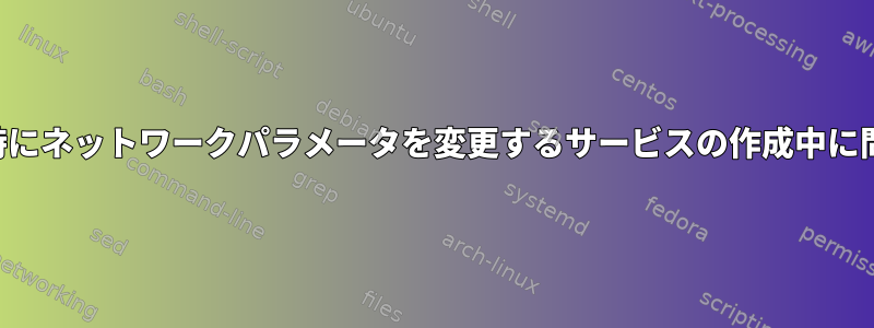 システム起動時にネットワークパラメータを変更するサービスの作成中に問題が発生する