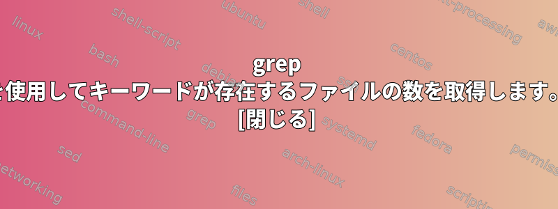 grep を使用してキーワードが存在するファイルの数を取得します。 [閉じる]