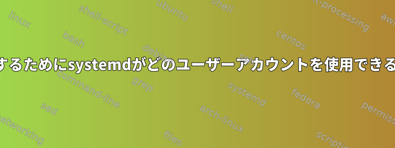 システム起動時にサービスを開始するためにsystemdがどのユーザーアカウントを使用できるかをどのように確認できますか？