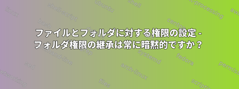 ファイルとフォルダに対する権限の設定 - フォルダ権限の継承は常に暗黙的ですか？