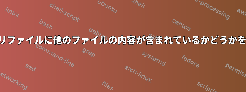 大容量のバイナリファイルに他のファイルの内容が含まれているかどうかを確認するには？