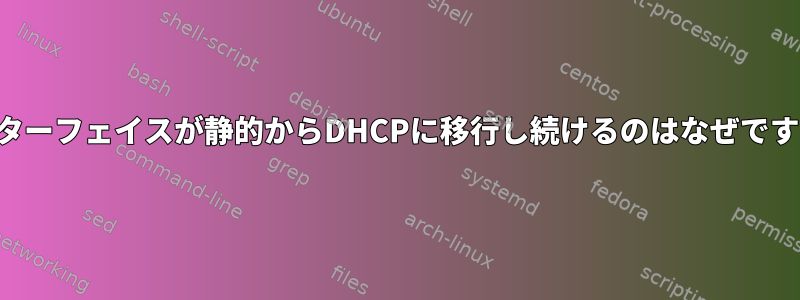 インターフェイスが静的からDHCPに移行し続けるのはなぜですか？