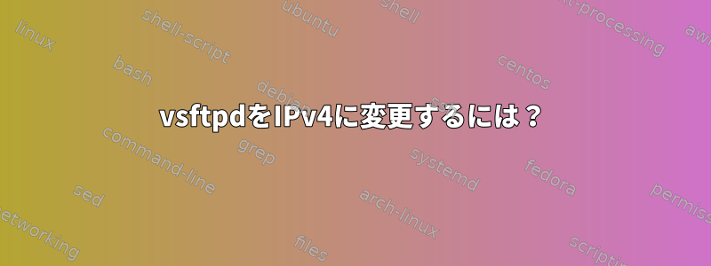 vsftpdをIPv4に変更するには？