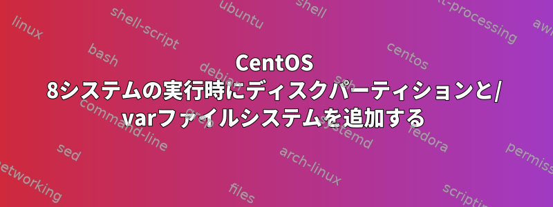 CentOS 8システムの実行時にディスクパーティションと/ varファイルシステムを追加する