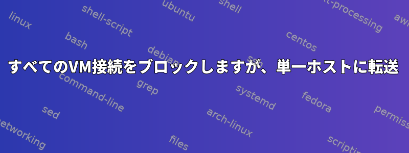 すべてのVM接続をブロックしますが、単一ホストに転送