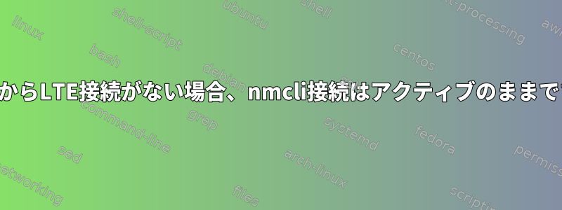 最初からLTE接続がない場合、nmcli接続はアクティブのままです。