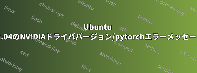 Ubuntu 18.04のNVIDIAドライババージョン/pytorchエラーメッセージ