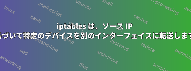 iptables は、ソース IP に基づいて特定のデバイスを別のインターフェイスに転送します。