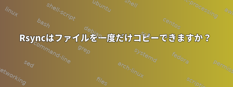 Rsyncはファイルを一度だけコピーできますか？