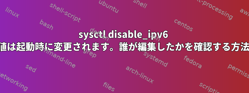 sysctl disable_ipv6 値は起動時に変更されます。誰が編集したかを確認する方法