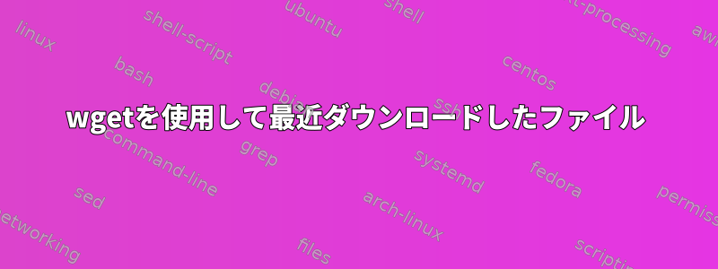 wgetを使用して最近ダウンロードしたファイル