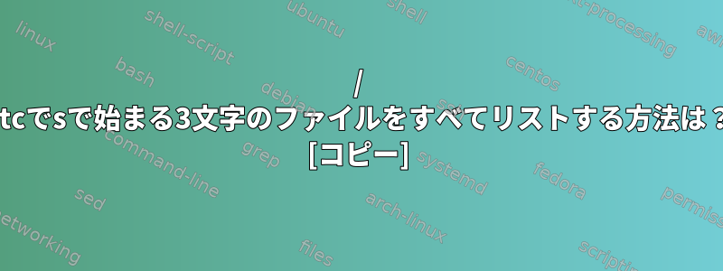 / etcでsで始まる3文字のファイルをすべてリストする方法は？ [コピー]