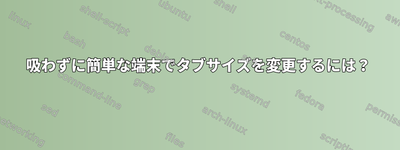 吸わずに簡単な端末でタブサイズを変更するには？