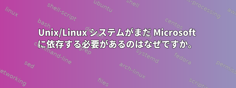 Unix/Linux システムがまだ Microsoft に依存する必要があるのはなぜですか。