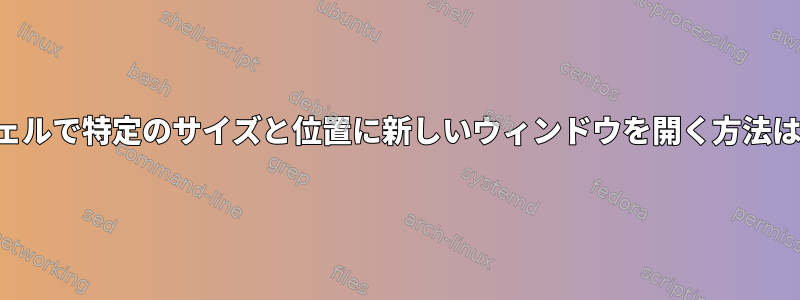 シェルで特定のサイズと位置に新しいウィンドウを開く方法は？