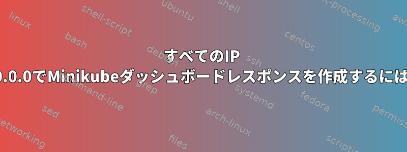 すべてのIP 0.0.0.0でMinikubeダッシュボードレスポンスを作成するには？