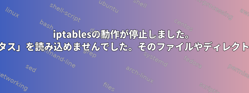 iptablesの動作が停止しました。 「一致する「ステータス」を読み込めませんでした。そのファイルやディレクトリはありません。」