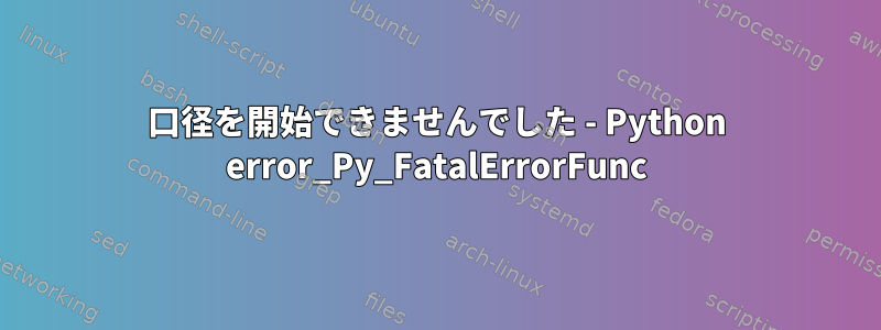 口径を開始できませんでした - Python error_Py_FatalErrorFunc