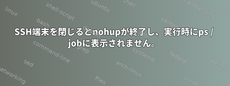 SSH端末を閉じるとnohupが終了し、実行時にps / jobに表示されません。