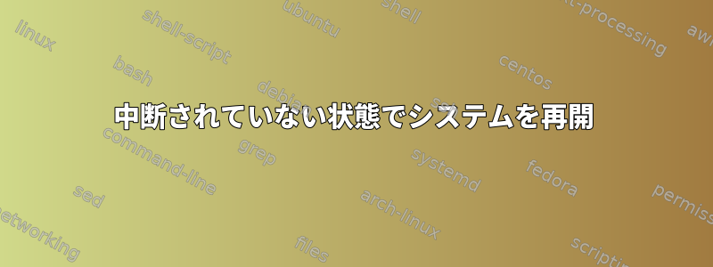 中断されていない状態でシステムを再開