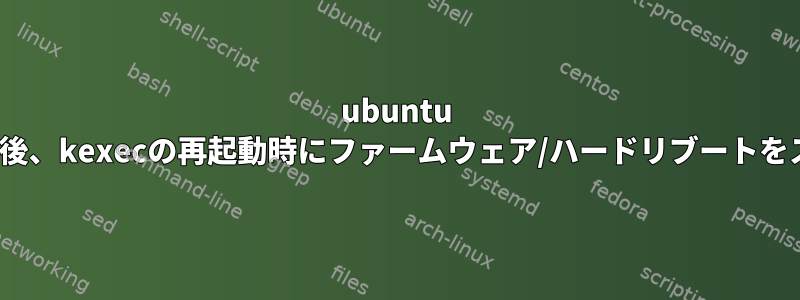 ubuntu 20.04にアップグレードした後、kexecの再起動時にファームウェア/ハードリブートをスキップしなくなりました。