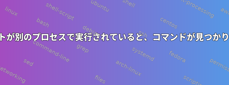 スクリプトが別のプロセスで実行されていると、コマンドが見つかりません。