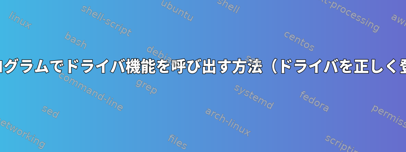 ユーザー空間プログラムでドライバ機能を呼び出す方法（ドライバを正しく登録したと仮定）