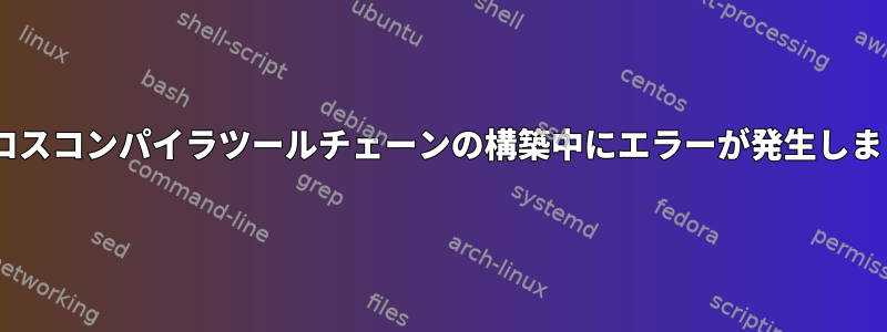 gccクロスコンパイラツールチェーンの構築中にエラーが発生しました。