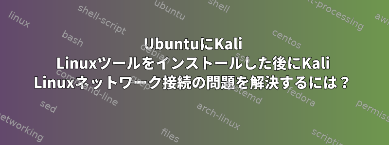 UbuntuにKali Linuxツールをインストールした後にKali Linuxネットワーク接続の問題を解決するには？