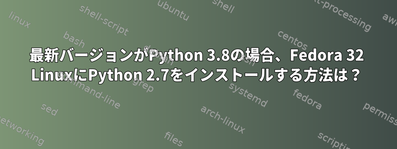 最新バージョンがPython 3.8の場合、Fedora 32 LinuxにPython 2.7をインストールする方法は？