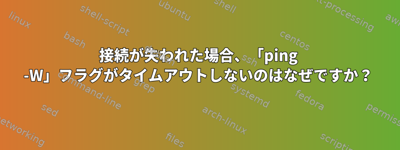 接続が失われた場合、「ping -W」フラグがタイムアウトしないのはなぜですか？