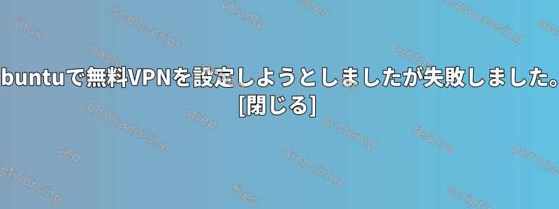 Ubuntuで無料VPNを設定しようとしましたが失敗しました。 [閉じる]